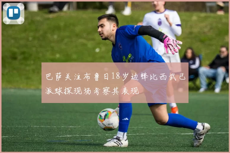 巴萨关注布鲁日18岁边锋比西武已派球探现场考察其表现
