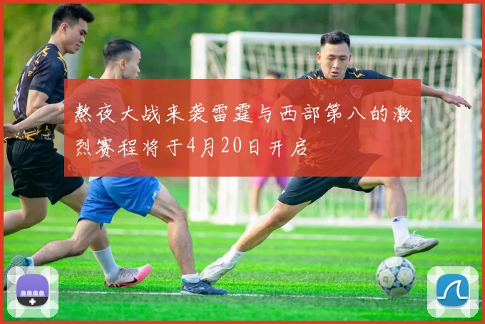 熬夜大战来袭雷霆与西部第八的激烈赛程将于4月20日开启