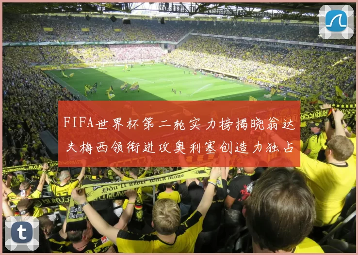 FIFA世界杯第二轮实力榜揭晓翁达夫梅西领衔进攻奥利塞创造力独占鳌头