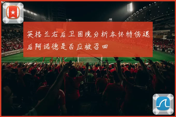 英格兰右后卫困境分析本怀特伤退后阿诺德是否应被召回