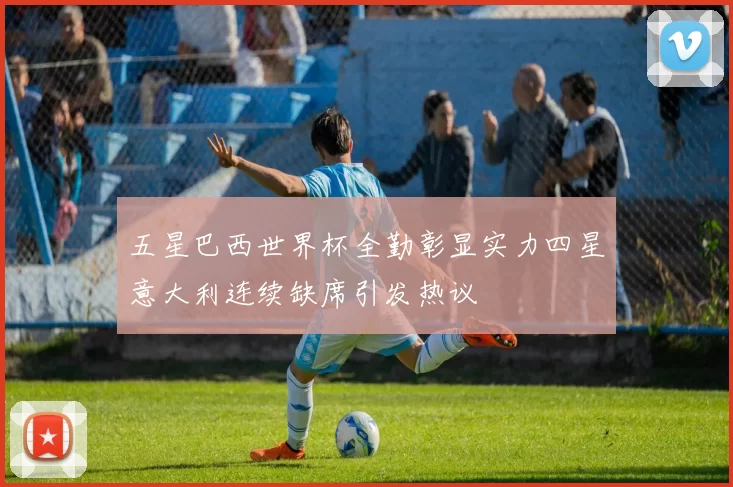五星巴西世界杯全勤彰显实力四星意大利连续缺席引发热议
