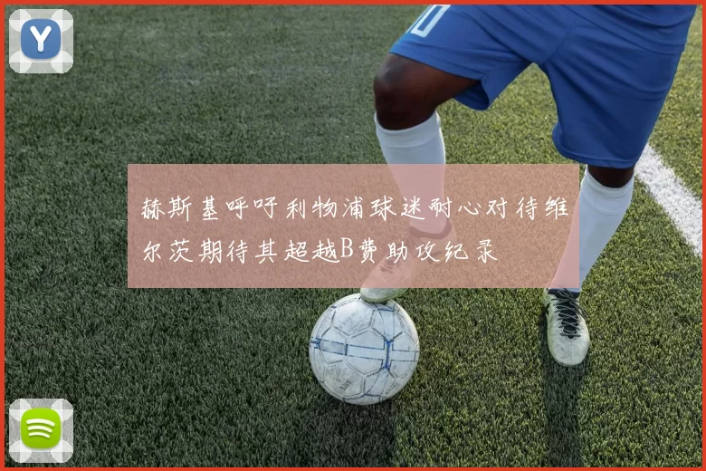 赫斯基呼吁利物浦球迷耐心对待维尔茨期待其超越B费助攻纪录