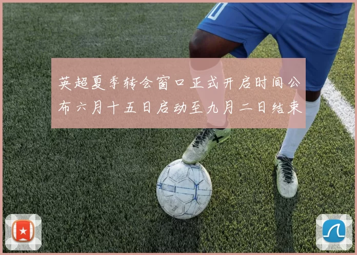 英超夏季转会窗口正式开启时间公布六月十五日启动至九月二日结束