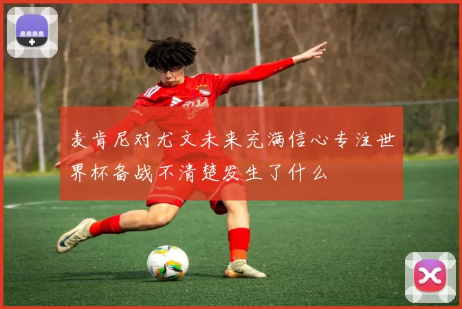 麦肯尼对尤文未来充满信心专注世界杯备战不清楚发生了什么
