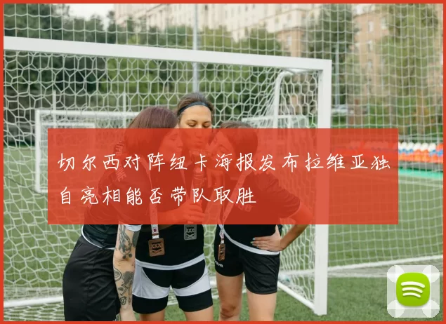 切尔西对阵纽卡海报发布拉维亚独自亮相能否带队取胜
