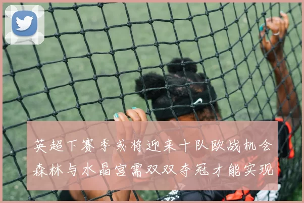 英超下赛季或将迎来十队欧战机会森林与水晶宫需双双夺冠才能实现