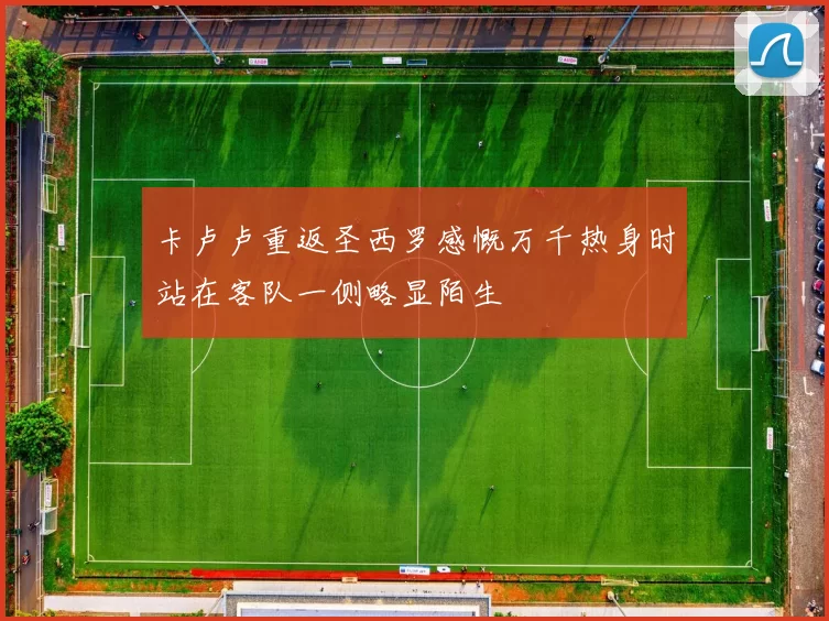 卡卢卢重返圣西罗感慨万千热身时站在客队一侧略显陌生