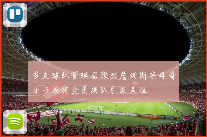 多支球队管理层预测詹姆斯字母哥小卡或将全员换队引发关注