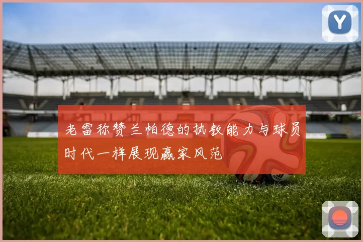 老雷称赞兰帕德的执教能力与球员时代一样展现赢家风范
