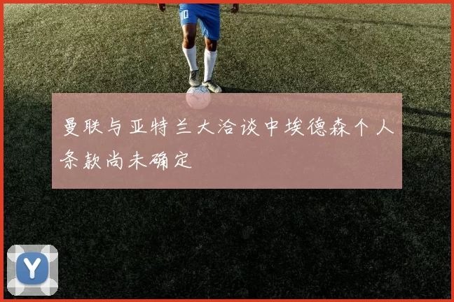 曼联与亚特兰大洽谈中埃德森个人条款尚未确定