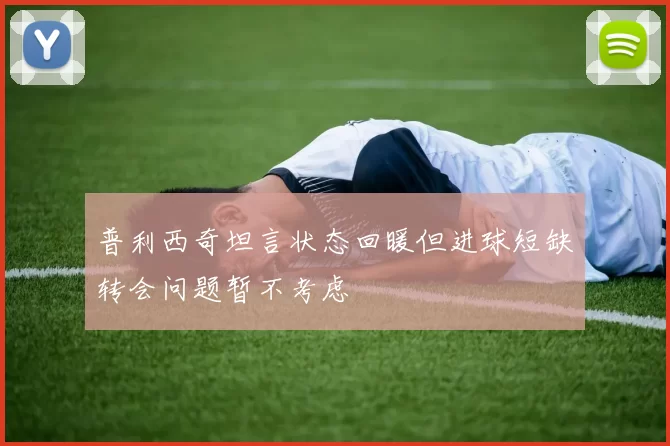 普利西奇坦言状态回暖但进球短缺转会问题暂不考虑
