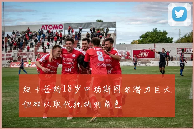 纽卡签约18岁中场斯图尔潜力巨大但难以取代托纳利角色