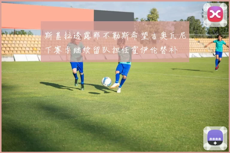 斯基拉透露那不勒斯希望吉奥瓦尼下赛季继续留队担任霍伊伦替补