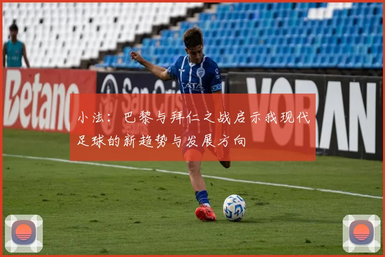 小法：巴黎与拜仁之战启示我现代足球的新趋势与发展方向