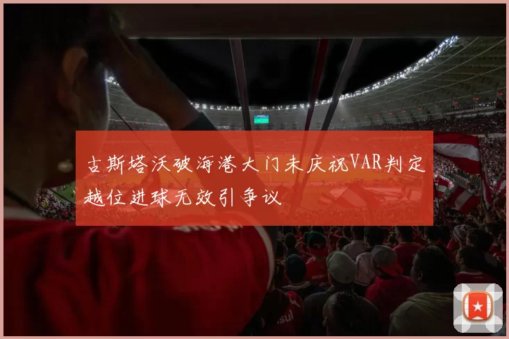 古斯塔沃破海港大门未庆祝VAR判定越位进球无效引争议