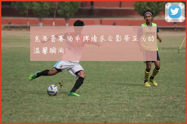 克洛普赛场举牌请求合影蒂亚戈的温馨瞬间