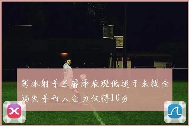 寒冰射手王睿泽表现低迷于米提全场失手两人合力仅得10分