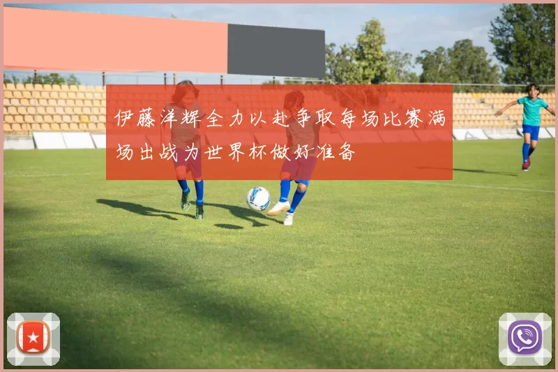 伊藤洋辉全力以赴争取每场比赛满场出战为世界杯做好准备