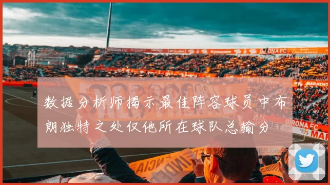 数据分析师揭示最佳阵容球员中布朗独特之处仅他所在球队总输分