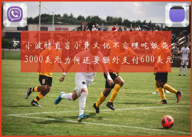 小波特直言小费文化不合理吃饭花3000美元为何还要额外支付600美元小费